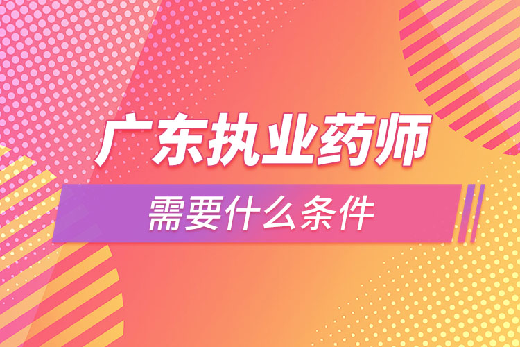 廣東執(zhí)業(yè)藥師需要什么條件，怎么報(bào)名？