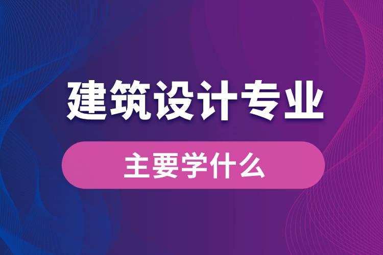 建筑設(shè)計專業(yè)主要學什么