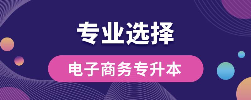 電子商務(wù)專科專升本可以報(bào)哪些專業(yè)嗎