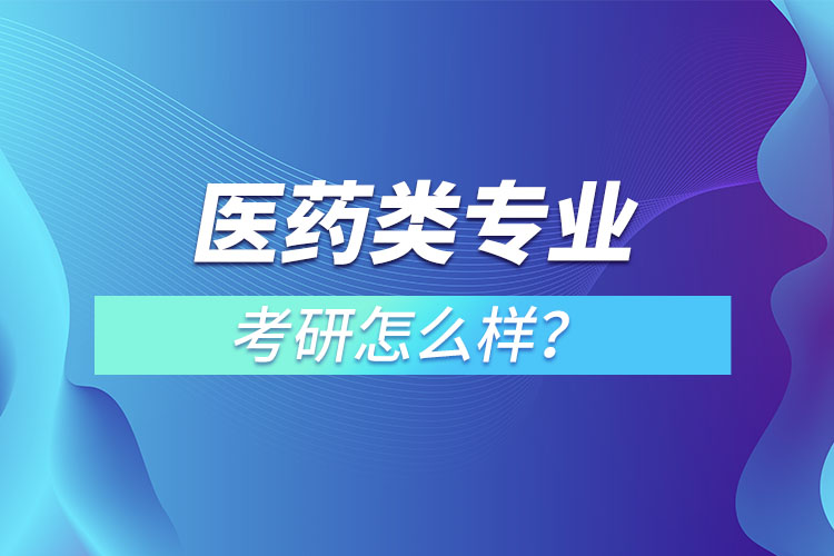 醫(yī)藥類專業(yè)考研怎么樣？