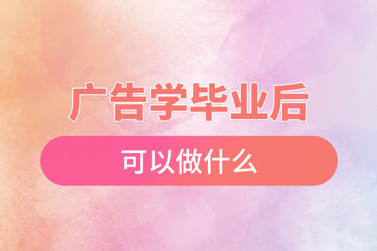 ?廣告學畢業(yè)后可以做什么