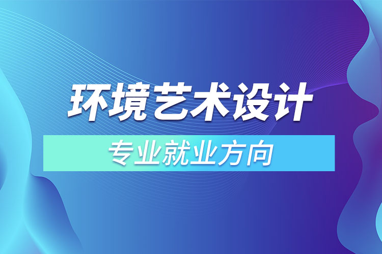 環(huán)境藝術(shù)設(shè)計(jì)專(zhuān)業(yè)就業(yè)方向