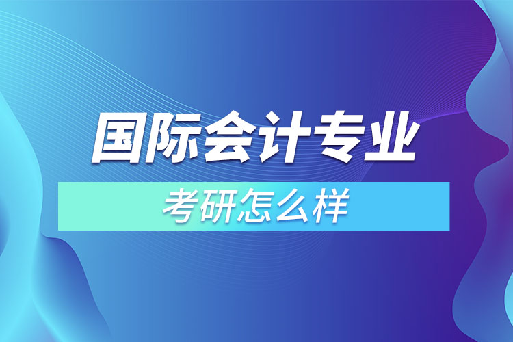 國(guó)際會(huì)計(jì)專業(yè)考研怎么樣