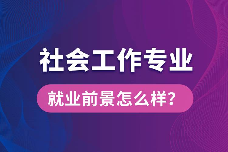 社會工作是什么專業(yè)就業(yè)前景怎么樣？