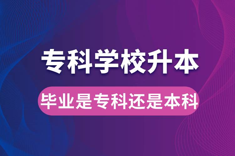專科學(xué)校升本后，畢業(yè)時(shí)是?？七€是本科