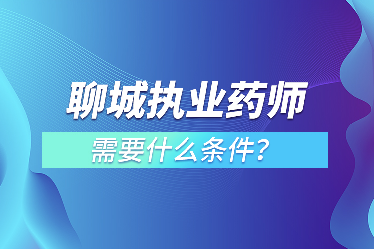 聊城執(zhí)業(yè)藥師需要什么條件？