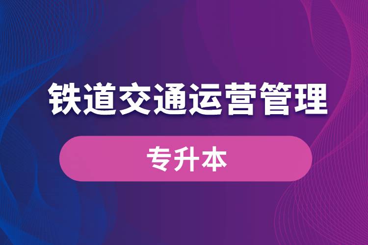 鐵道交通運(yùn)營(yíng)管理專業(yè)有專升本嗎？