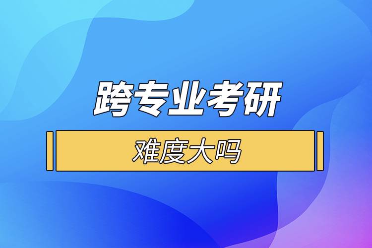 跨專(zhuān)業(yè)考研難度大嗎