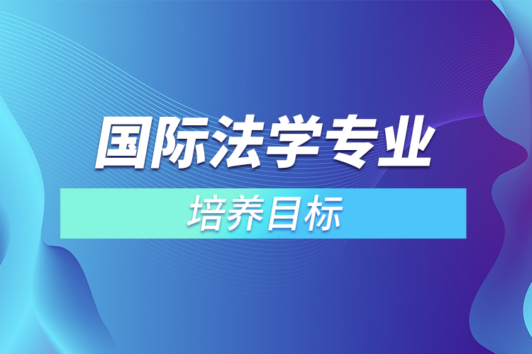 國際法學(xué)專業(yè)培養(yǎng)目標