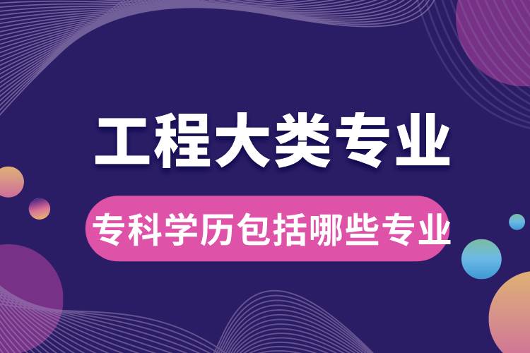 工程大類專業(yè)大學?？茖W歷包括哪些專業(yè)