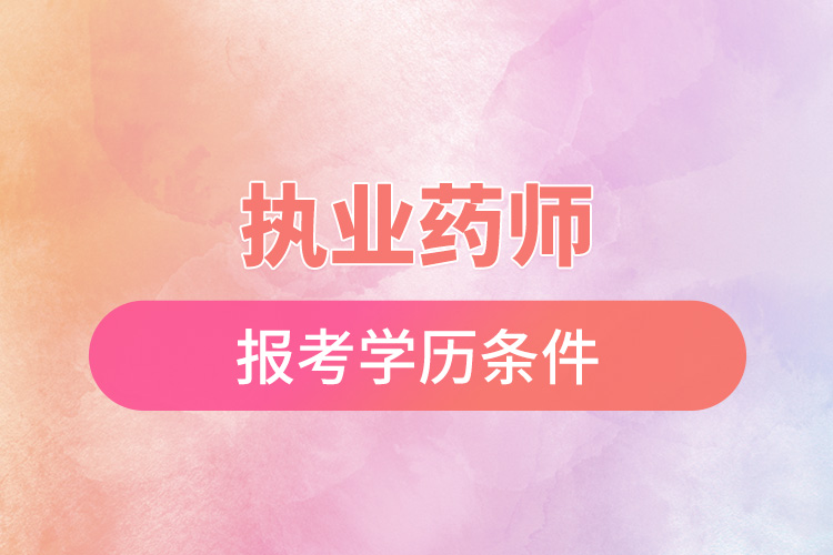 執(zhí)業(yè)藥師報考學歷條件.jpg