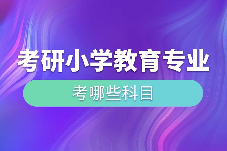 考研小學(xué)教育專(zhuān)業(yè)考哪些科目.jpg