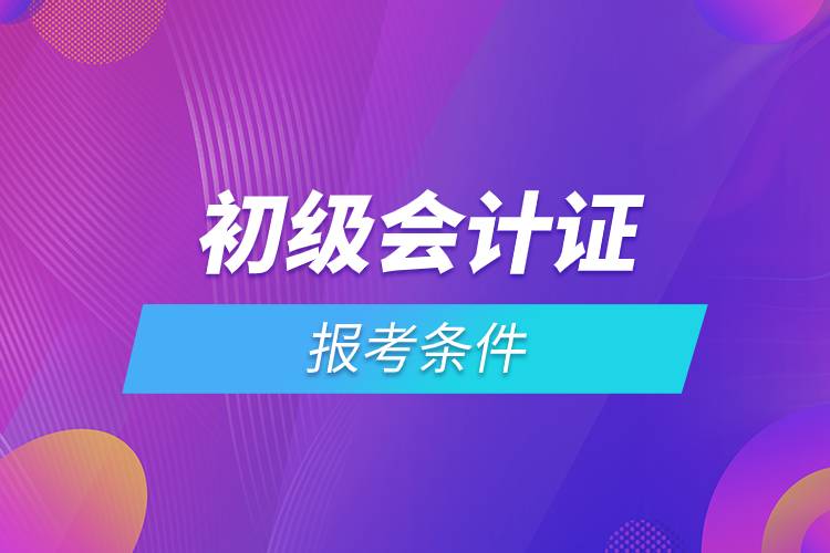 初級會計(jì)證報(bào)考條件.jpg