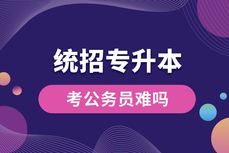 統(tǒng)招專升本考公務員難嗎.jpg