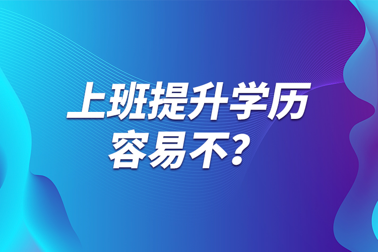 上班提升學(xué)歷容易不？