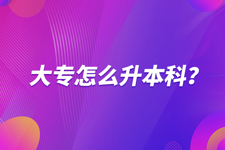 大專(zhuān)怎么升本科？