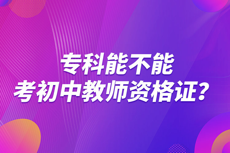 專(zhuān)科能不能考初中教師資格證？