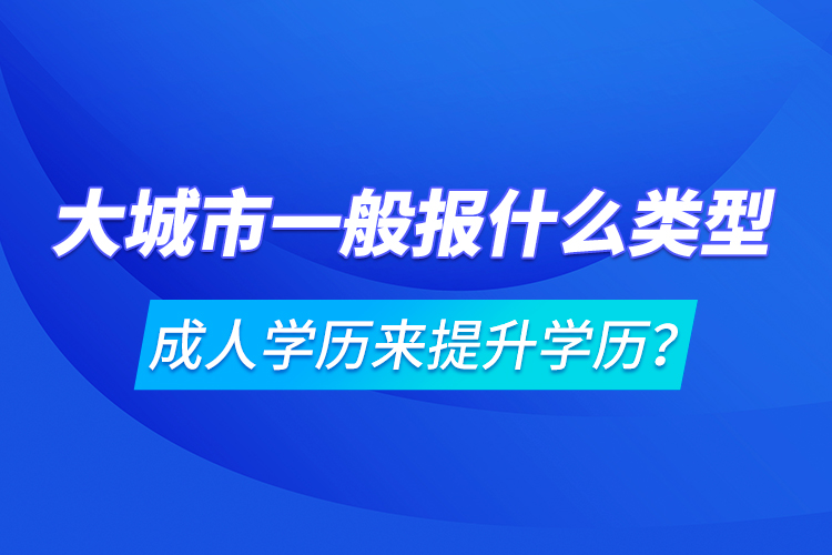 大城市一般報什么類型成人學(xué)歷來提升學(xué)歷？
