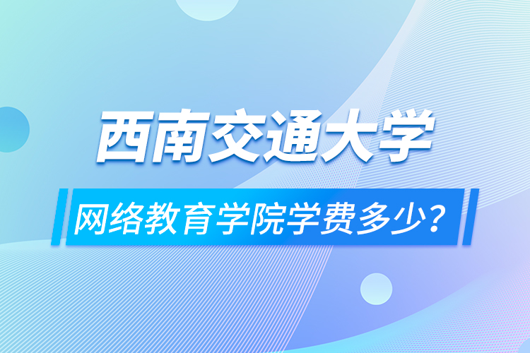 西南交通大學(xué)網(wǎng)絡(luò)教育學(xué)院學(xué)費(fèi)多少？