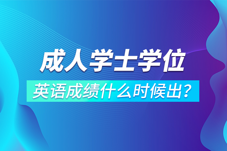 成人學(xué)士學(xué)位英語成績什么時候出？