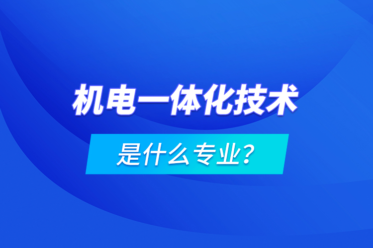 機(jī)電一體化技術(shù)是什么專業(yè)？