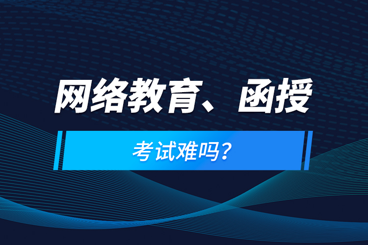 網(wǎng)絡(luò)教育、函授考試難嗎？