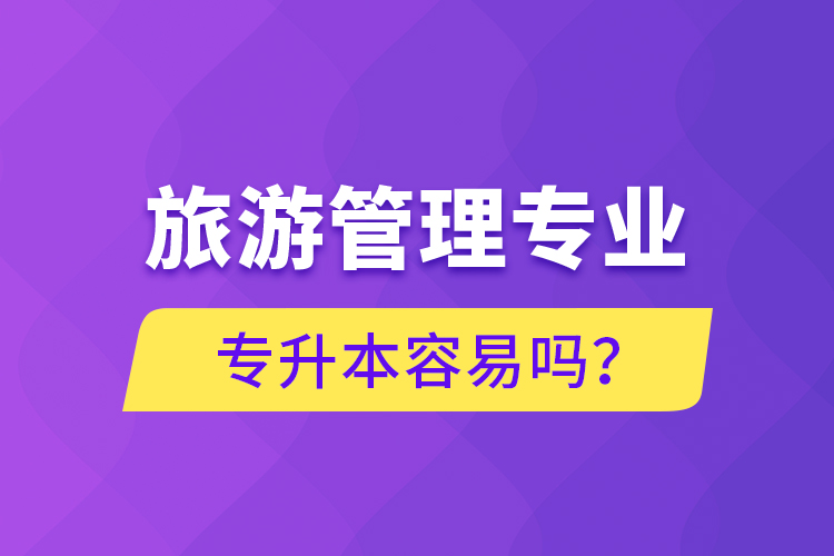 旅游管理專業(yè)專升本容易嗎？