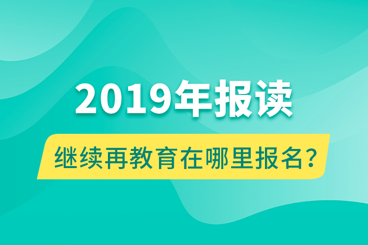 2019年報讀繼續(xù)再教育在哪里報名？