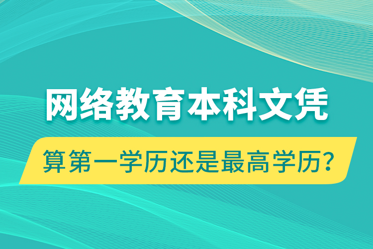 網(wǎng)絡(luò)教育本科文憑算第一學(xué)歷還是最高學(xué)歷？