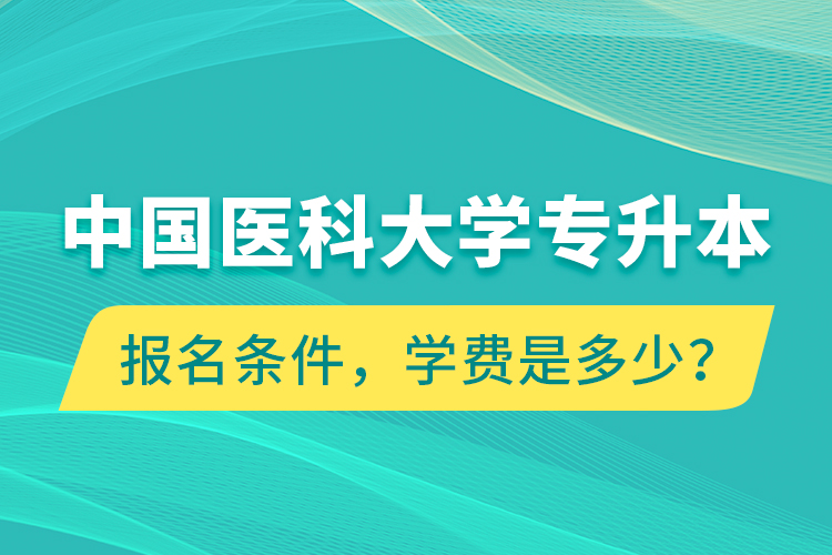 中國(guó)醫(yī)科大學(xué)專(zhuān)升本報(bào)名條件，學(xué)費(fèi)是多少？