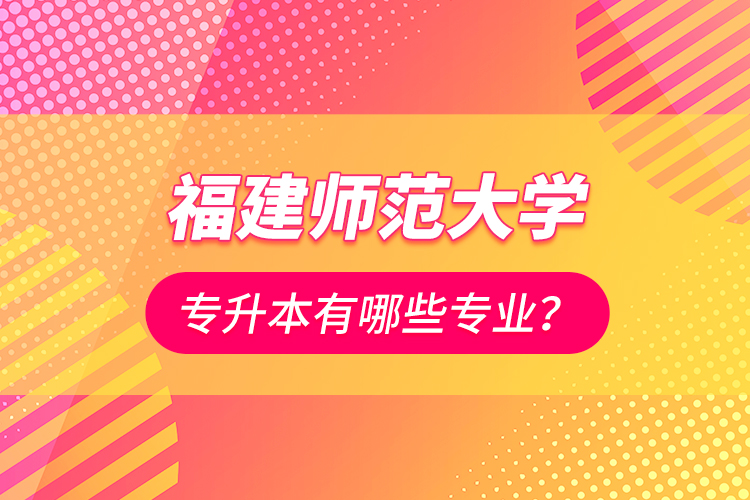 福建師范大學專升本有哪些專業(yè)？