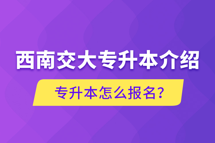 西南交大專升本介紹，專升本怎么報(bào)名？