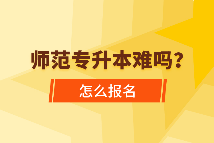 師范專升本難嗎，怎么報名？