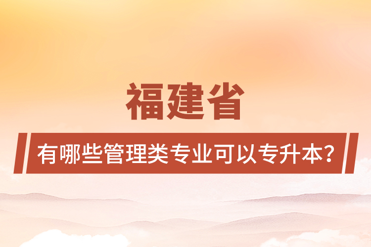 福建省有哪些管理類(lèi)專(zhuān)業(yè)可以專(zhuān)升本？