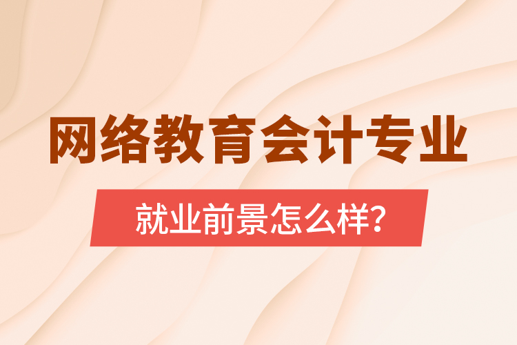 網(wǎng)絡(luò)教育會(huì)計(jì)專業(yè)就業(yè)前景怎么樣？