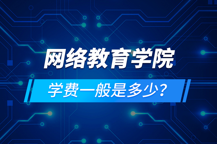 網(wǎng)絡教育學院學費一般是多少？