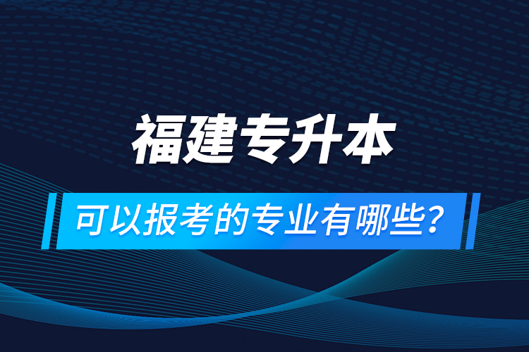 福建專升本可以報(bào)考的專業(yè)有哪些？