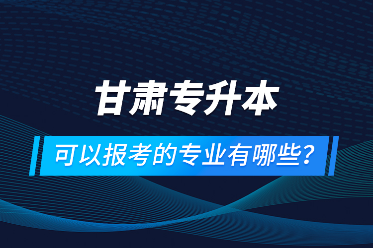 甘肅專升本可以報(bào)考的專業(yè)有哪些？