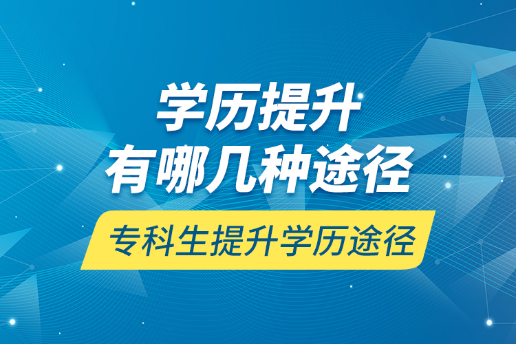 學(xué)歷提升有哪幾種途徑，?？粕嵘龑W(xué)歷途徑