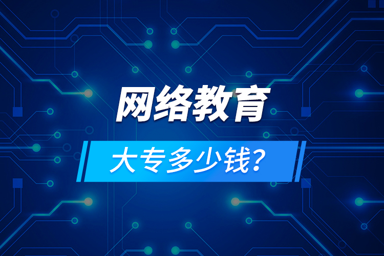 網(wǎng)絡教育大專多少錢？