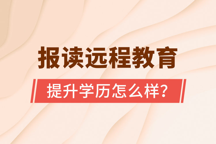 報讀遠(yuǎn)程教育提升學(xué)歷怎么樣？