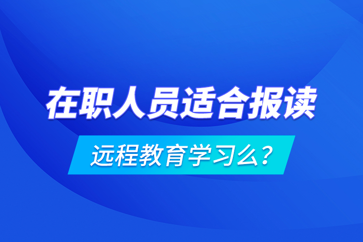 在職人員適合報(bào)讀遠(yuǎn)程教育學(xué)習(xí)么？