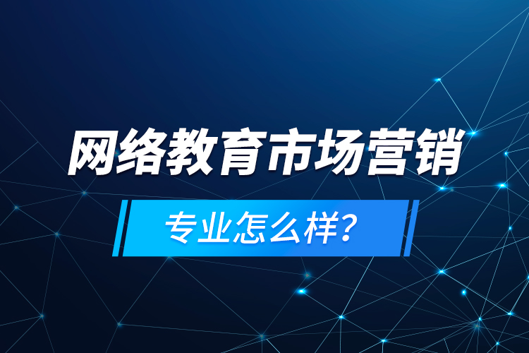 網(wǎng)絡(luò)教育市場營銷專業(yè)怎么樣？