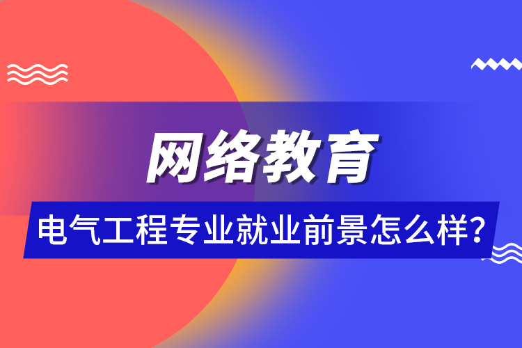 網(wǎng)絡(luò)教育電氣工程專(zhuān)業(yè)就業(yè)前景怎么樣？ 