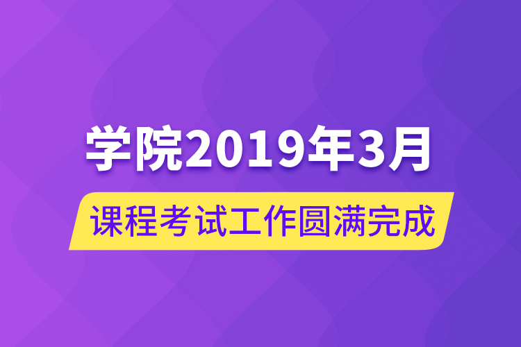 學(xué)院2019年3月課程考試工作圓滿(mǎn)完成