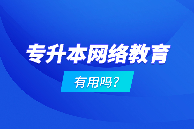 專升本網(wǎng)絡(luò)教育有用嗎？