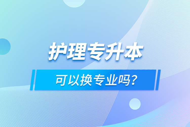 護理專升本可以換專業(yè)嗎？