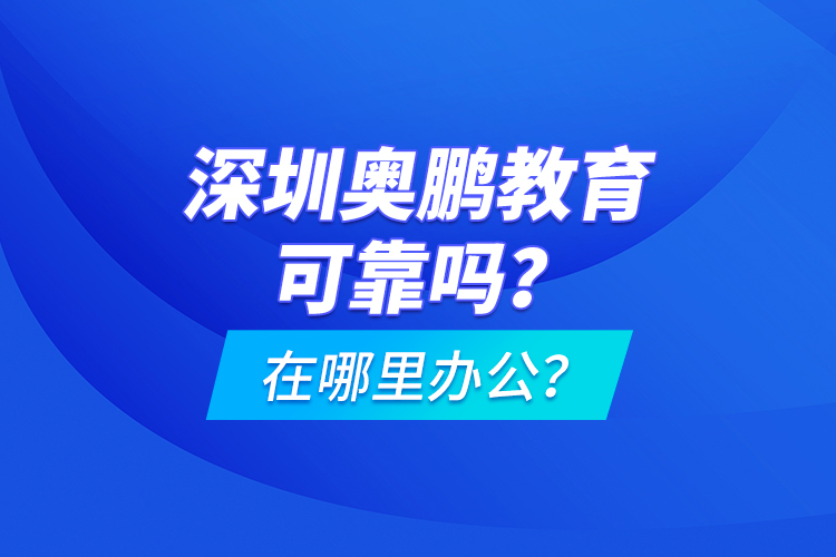 深圳奧鵬教育可靠嗎？在哪里辦公？
