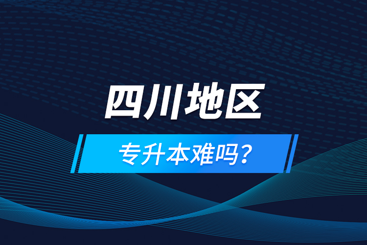 四川地區(qū)專升本難嗎？