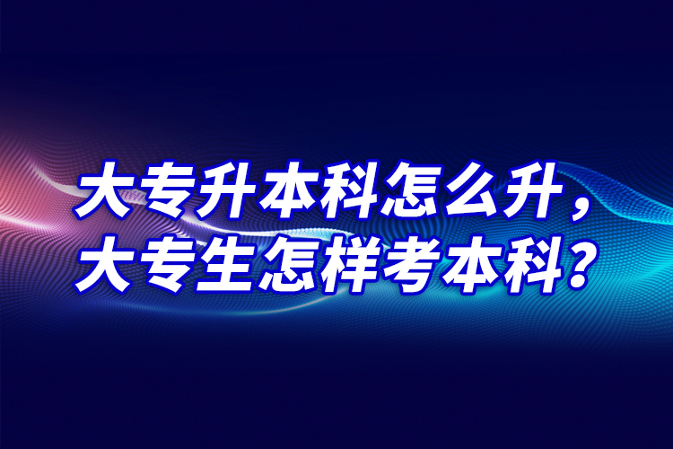 大專升本科怎么升，大專生怎樣考本科？